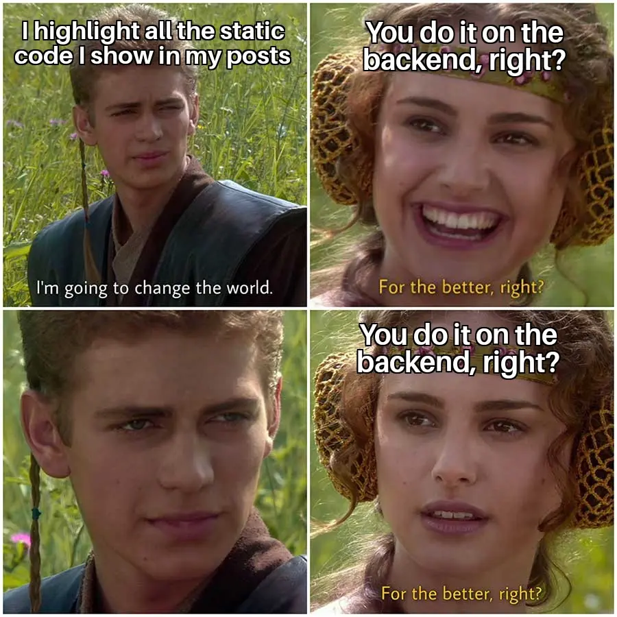 Anakin "For the better" meme. Anakin (serious): I always color the static code I show in my posts. Padme (smiling): You do it in the backend, right? Anakin (serious, zoom in on his face): ... Padme (serious): You do it in the backend, right?