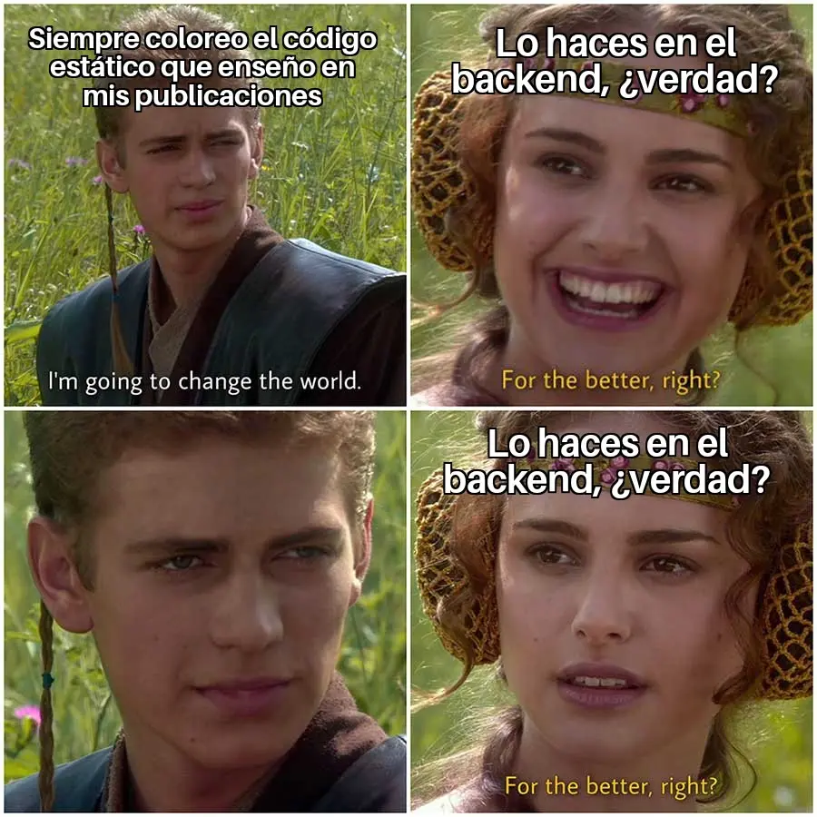Meme de Anakin "For the better". Anakin (serio): Siempre coloreo el código estático que enseño en mis publicaciones. Padme(sonriendo): Lo haces en el backend, ¿verdad?. Anakin(serio, zoom en su cara): ... Padme (seria): Lo haces en el backend, ¿verdad?