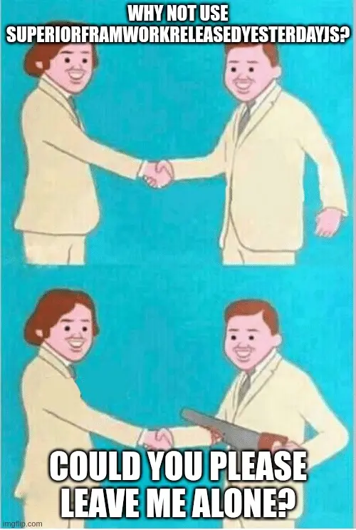 Meme of two people shaking hands. In the first panel, a smiling person asks the other: 'Why not use SuperiorFrameworkReleasedYesterdayJS?'. In the second panel, it is revealed that while still shaking hands, the person being asked is cutting off their own arm with their other hand with a saw, while replying, "Could you please leave me alone?"