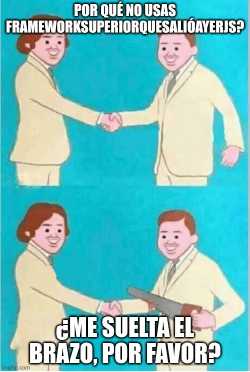 Meme de dos personas dándose la mano. En la primera viñeta, una persona sonriente le pregunta a la otra: '¿Por qué no usas FrameworkSuperiorQueSalióAyerJS?'. En la segunda viñeta, se revela que mientras aún se dan la mano, la persona que inquirida se está cortándo el brazo con la otra mano, mientras constesta «¿Me suelta el brazo, por favor?»